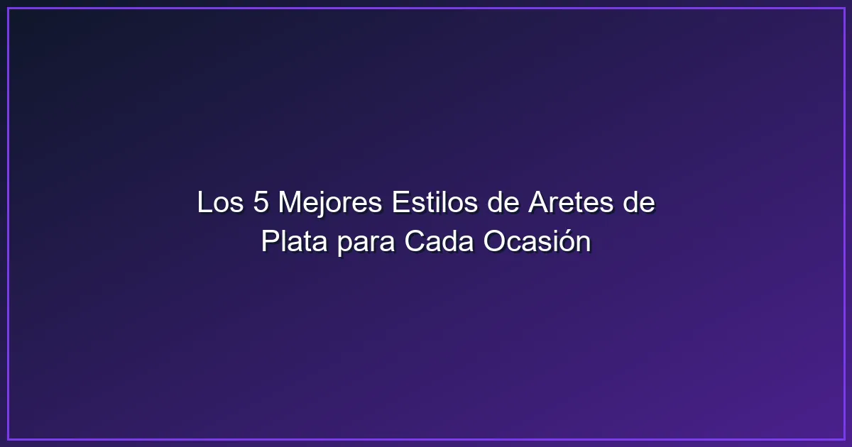 Imagen sobre Los 5 Mejores Estilos de Aretes de Plata para Cada Ocasión